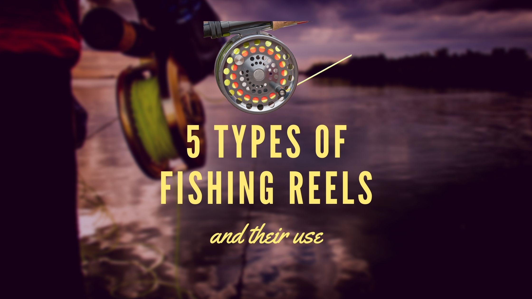 5 Types of Fishing Reels and Their Use